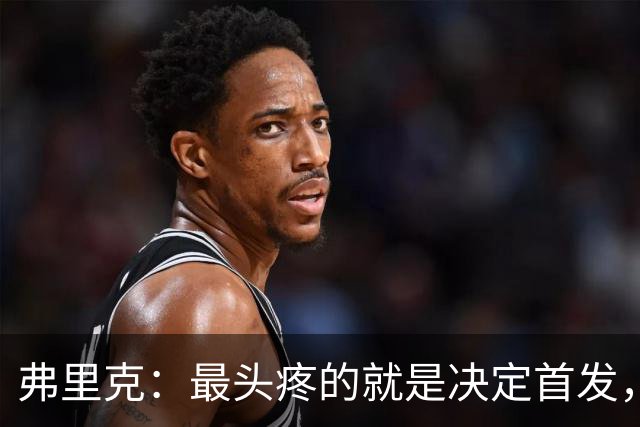 弗里克：最头疼的就是决定首发，想让大家都开心但球队天赋太足了